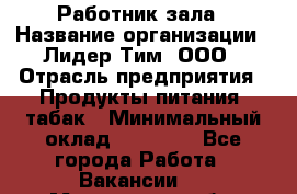 Работник зала › Название организации ­ Лидер Тим, ООО › Отрасль предприятия ­ Продукты питания, табак › Минимальный оклад ­ 21 600 - Все города Работа » Вакансии   . Мурманская обл.,Оленегорск г.